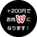 +200円でお肉Wになります!